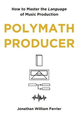 Polymath Producer: How to Master the Language of Music Production by Ferrier, Jonathan William