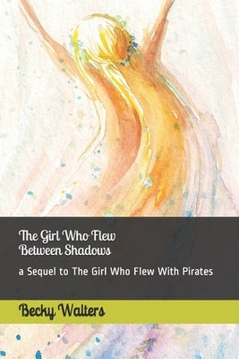 The Girl Who Flew Between the Shadows: sequel to The Girl Who Flew with Pirates by Walters, Becky