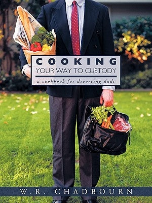 Cooking Your Way to Custody: A Cookbook for Divorcing Dads by W. R. Chadbourn