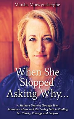 When She Stopped Asking Why: A Mother's Journey Through Teen Substance Abuse and the Loving Path to Finding her Clarity, Courage and Purpose by Vanwynsberghe, Marsha