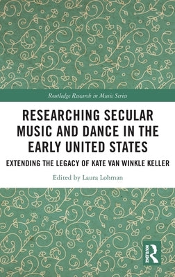 Researching Secular Music and Dance in the Early United States: Extending the Legacy of Kate Van Winkle Keller by Lohman, Laura