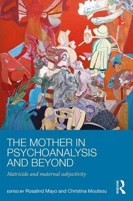 The Mother in Psychoanalysis and Beyond: Matricide and Maternal Subjectivity by Mayo, Rosalind