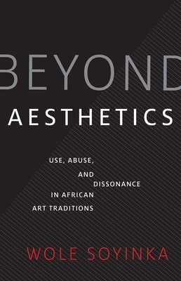 Beyond Aesthetics: Use, Abuse, and Dissonance in African Art Traditions by Soyinka, Wole