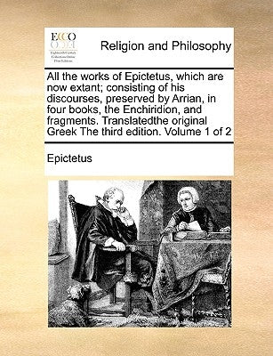 All the Works of Epictetus, Which Are Now Extant; Consisting of His Discourses, Preserved by Arrian, in Four Books, the Enchiridion, and Fragments. Tr by Epictetus