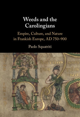 Weeds and the Carolingians: Empire, Culture, and Nature in Frankish Europe, Ad 750-900 by Squatriti, Paolo