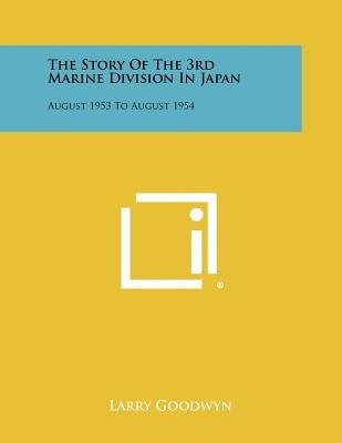 The Story of the 3rd Marine Division in Japan: August 1953 to August 1954 by Goodwyn, Larry