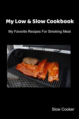 My Low & Slow Cookbook: My Favorite Recipes For Smoking Meat by Cooker, Slow