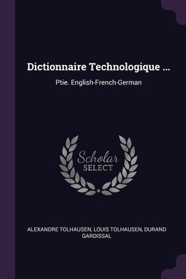 Dictionnaire Technologique ...: Ptie. English-French-German by Tolhausen, Alexandre