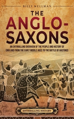 The Anglo-Saxons: An Enthralling Overview of the People and History of England from the Early Middle Ages to the Battle of Hastings by Wellman, Billy