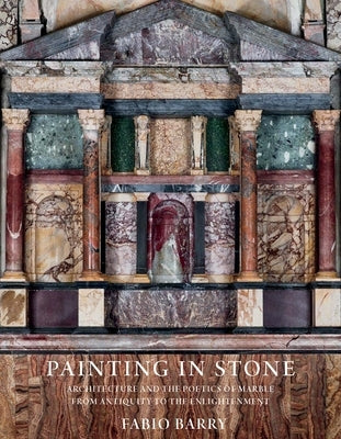 Painting in Stone: Architecture and the Poetics of Marble from Antiquity to the Enlightenment by Barry, Fabio