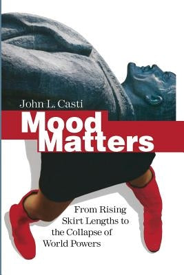 Mood Matters: From Rising Skirt Lengths to the Collapse of World Powers by Casti, John L.