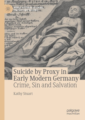 Suicide by Proxy in Early Modern Germany: Crime, Sin and Salvation by Stuart, Kathy