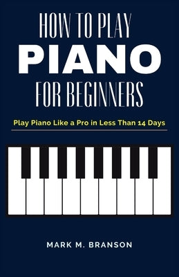 How to Play Piano for Beginners: Play Piano Like a Pro in Less Than 14 Days by M. Branson, Mark