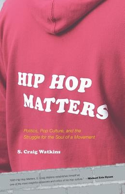 Hip Hop Matters: Politics, Pop Culture, and the Struggle for the Soul of a Movement by Watkins, S. Craig