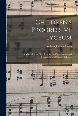 Children's Progressive Lyceum: a Manual, With Directions for the Organization and Management of Sunday Schools. by Davis, Andrew Jackson 1826-1910