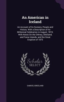 An American in Iceland: An Account of Its Scenery, People and History. With a Description of Its Millennial Celebration in August, 1874; With by Kneeland, Samuel