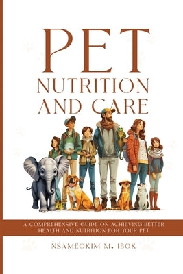 Pet Nutrition and Care: A Comprehensive Guide on Achieving Better Health and Nutrition for Your Pet by M. Ibok, Nsameokim