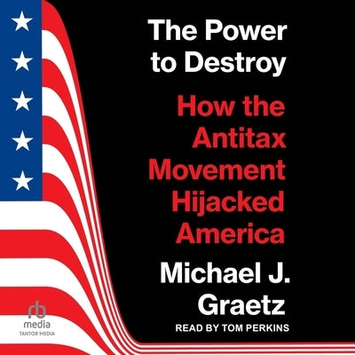 The Power to Destroy: How the Antitax Movement Hijacked America by Graetz, Michael J.