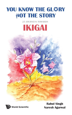 You Know the Glory, Not the Story!: 25 Journeys Towards Ikigai by Singh, Rahul