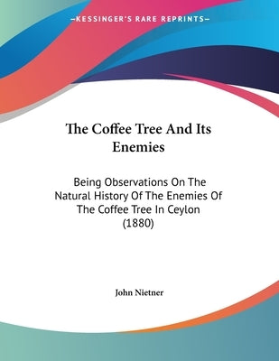 The Coffee Tree And Its Enemies: Being Observations On The Natural History Of The Enemies Of The Coffee Tree In Ceylon (1880) by Nietner, John