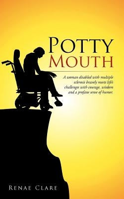 Potty Mouth: A Woman Disabled with Multiple Sclerosis Bravely Meets Life's Challenges with Courage, Wisdom, and a Profane Sense of by Renae Clare