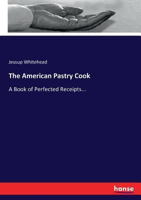 The American Pastry Cook: A Book of Perfected Receipts... by Whitehead, Jessup