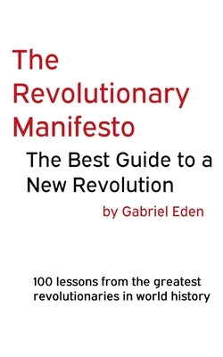 The Revolutionary Manifesto - The Best Guide to a New Revolution: 100 lessons from the greatest revolutionaries in world history. by Eden, Gabriel