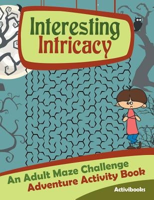 Interesting Intricacy: An Adult Maze Challenge Adventure Activity Book by Activibooks