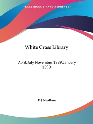 White Cross Library: April, July, November 1889, January 1890 by Needham, F. J.