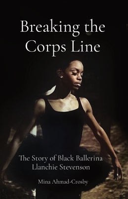 Breaking the Corps Line: The Story of Black Ballerina Llanchie Stevenson by Ahmad-Crosby, Mina