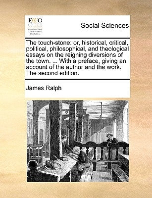 The Touch-Stone: Or, Historical, Critical, Political, Philosophical, and Theological Essays on the Reigning Diversions of the Town. ... by Ralph, James