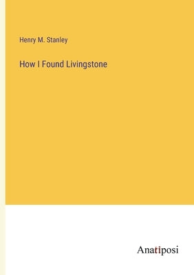 How I Found Livingstone by Stanley, Henry M.