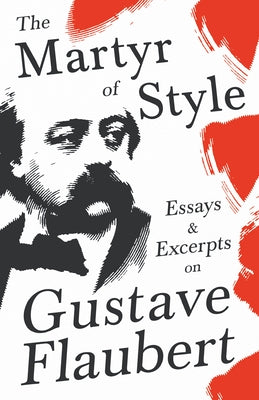 The Martyr of Style - Essays & Excerpts on Gustave Flaubert by Various