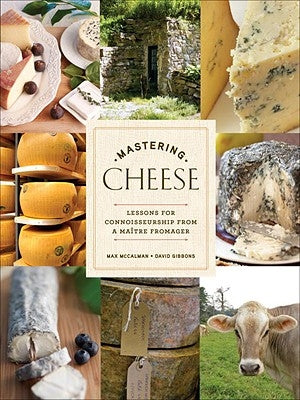 Mastering Cheese: Lessons for Connoisseurship from a Maître Fromager by McCalman, Max