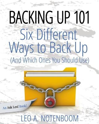 Backing Up 101: Six Different Ways to Back Up Your Computer (And Which Ones You Should Use) by Notenboom, Leo a.