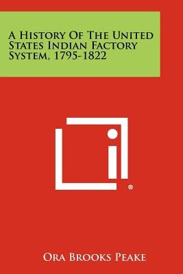 A History Of The United States Indian Factory System, 1795-1822 by Peake, Ora Brooks