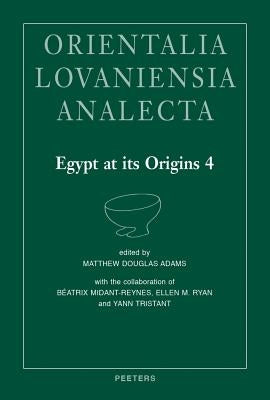 Egypt at Its Origins 4: Proceedings of the Fourth International Conference 'Origin of the State. Predynastic and Early Dynastic Egypt', New Yo by Adams, MD