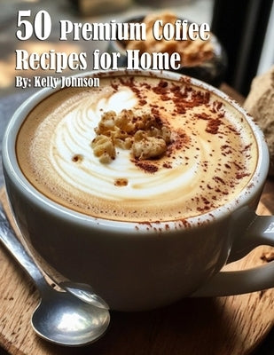 50 Premium Coffee Recipes for Home by Johnson, Kelly