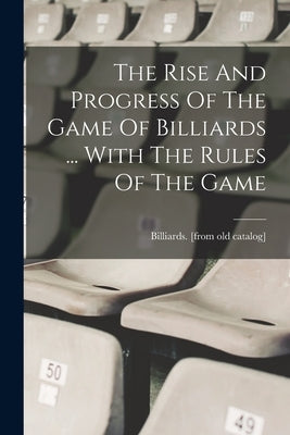 The Rise And Progress Of The Game Of Billiards ... With The Rules Of The Game by Billiards [From Old Catalog]