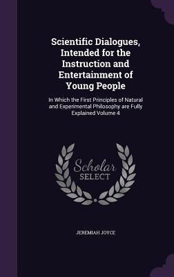 Scientific Dialogues, Intended for the Instruction and Entertainment of Young People: In Which the First Principles of Natural and Experimental Philos by Joyce, Jeremiah