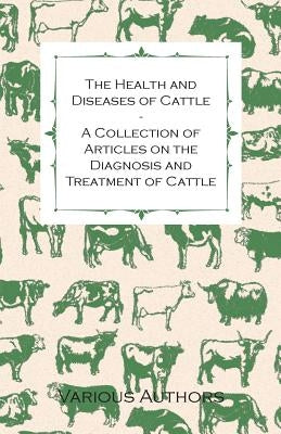 The Health and Diseases of Cattle - A Collection of Articles on the Diagnosis and Treatment of Cattle by Various