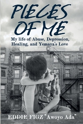 Pieces Of Me: My Life Of Abuse, Depression, Healing and Yemaya's Love by Figz, Eddie