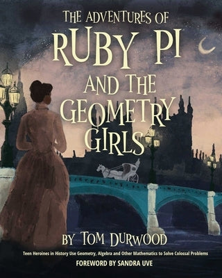 The Adventures of Ruby Pi and the Geometry Girls: Teen Heroines in History Use Geometry, Algebra, and Other Mathematics to Solve Colossal Problems by Durwood, Tom