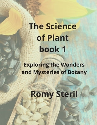 The Science of Plants The BIBLE BOOK 1: Exploring the Wonders and Mysteries of Botany by Steril, Romy