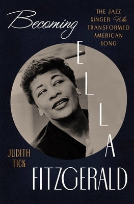 Becoming Ella Fitzgerald: The Jazz Singer Who Transformed American Song by Tick, Judith