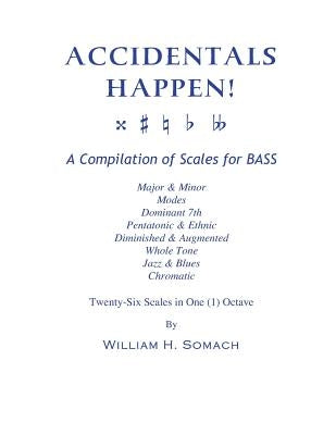 ACCIDENTALS HAPPEN! A Compilation of Scales for BASS Twenty-Six Scales in One (1) Octave: Major & Minor, Modes, Dominant 7th, Pentatonic & Ethnic, Dim by Somach, William H.