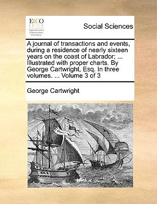 A Journal of Transactions and Events, During a Residence of Nearly Sixteen Years on the Coast of Labrador; ... Illustrated with Proper Charts. by Geor by Cartwright, George