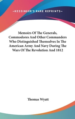 Memoirs Of The Generals, Commodores And Other Commanders Who Distinguished Themselves In The American Army And Navy During The Wars Of The Revolution by Wyatt, Thomas