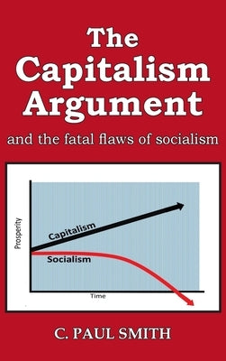 The Capitalism Argument: and the fatal flaws of socialism by Smith, C. Paul