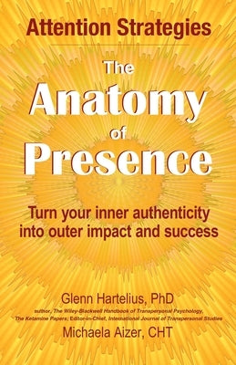 The Anatomy of Presence: Turn your inner authenticity into outer impact and success by Hartelius, Glenn